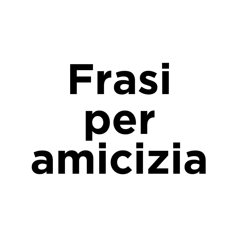 Frasi dedicate alla Amicizia